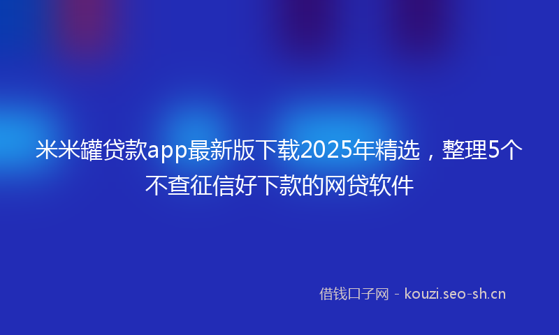 米米罐贷款app最新版下载2025年精选，整理5个不查征信好下款的网贷软件