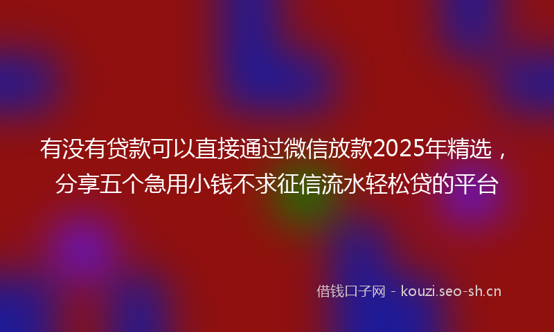 有没有贷款可以直接通过微信放款2025年精选，分享五个急用小钱不求征信流水轻松贷的平台