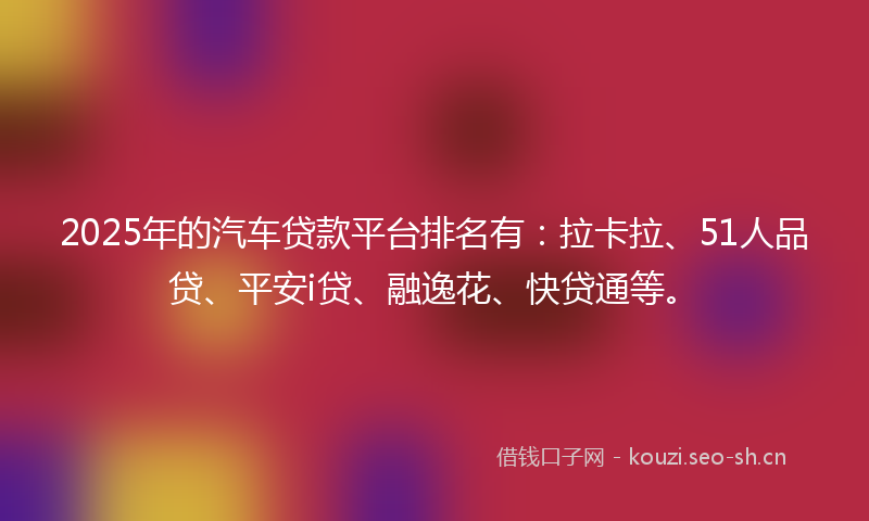 2025年的汽车贷款平台排名有：拉卡拉、51人品贷、平安i贷、融逸花、快贷通等。