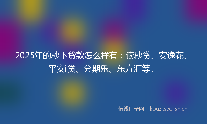 2025年的秒下贷款怎么样有：读秒贷、安逸花、平安i贷、分期乐、东方汇等。