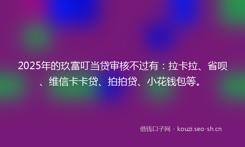 2025年的玖富叮当贷审核不过有：拉卡拉、省呗、维信卡卡贷、拍拍贷、小花钱包等。