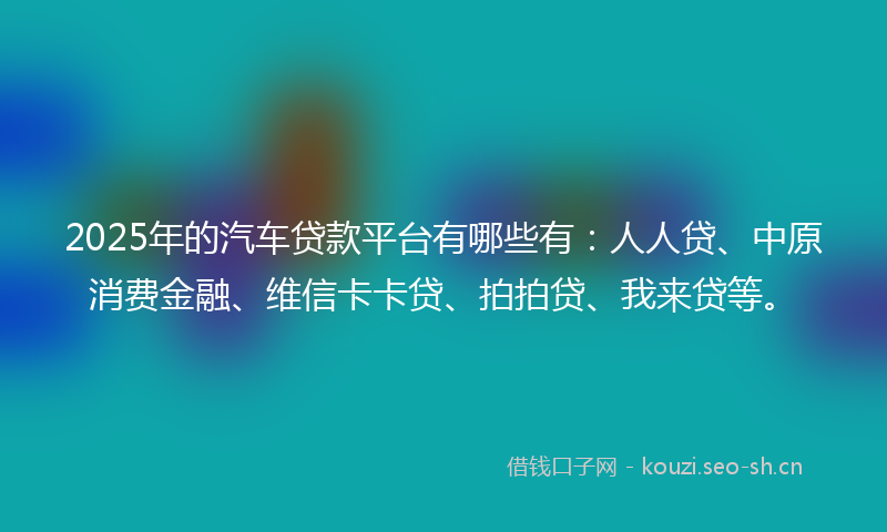 2025年的汽车贷款平台有哪些有：人人贷、中原消费金融、维信卡卡贷、拍拍贷、我来贷等。