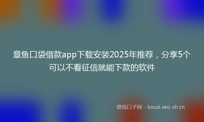 章鱼口袋借款app下载安装2025年推荐，分享5个可以不看征信就能下款的软件