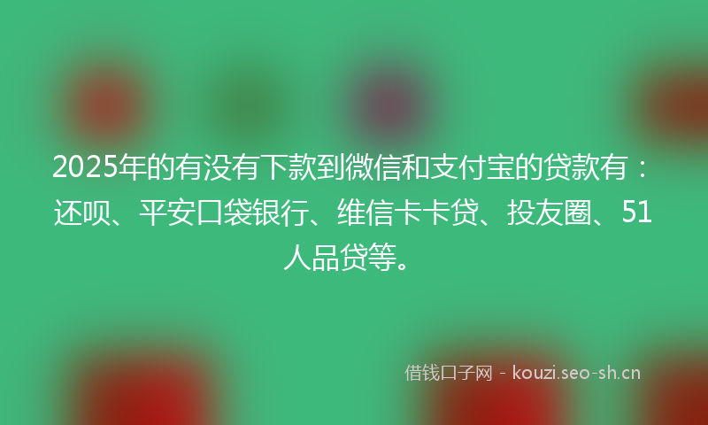 2025年的有没有下款到微信和支付宝的贷款有:还呗、平安口袋银行、维信卡卡贷、投友圈、51人品贷等。