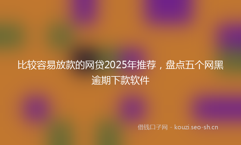 比较容易放款的网贷2025年推荐,盘点五个网黑逾期下款软件