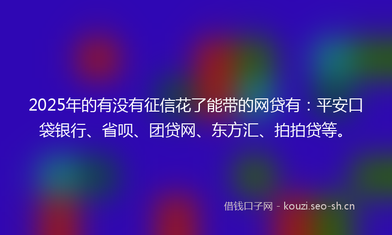 2025年的有没有征信花了能带的网贷有：平安口袋银行、省呗、团贷网、东方汇、拍拍贷等。