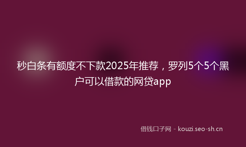 秒白条有额度不下款2025年推荐,罗列5个5个黑户可以借款的网贷app
