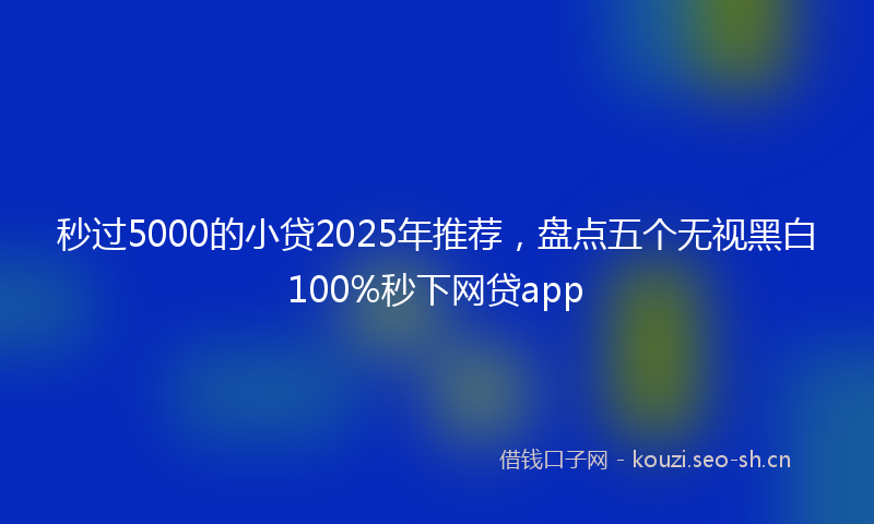 秒过5000的小贷2025年推荐，盘点五个无视黑白100%秒下网贷app
