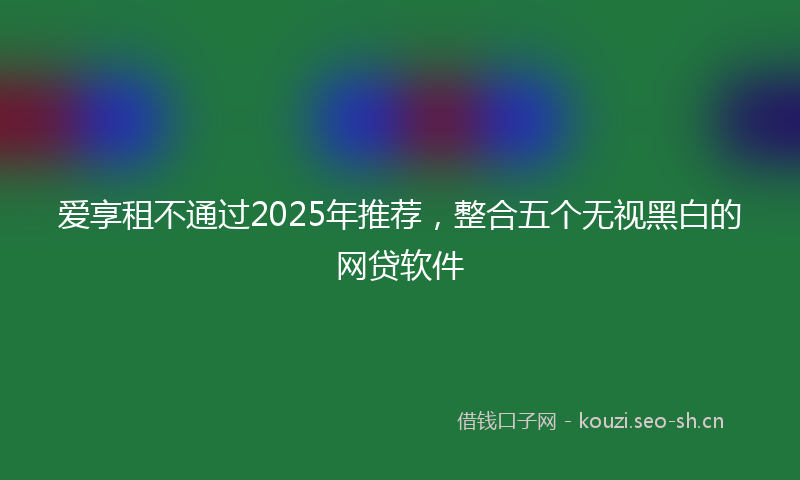 爱享租不通过2025年推荐，整合五个无视黑白的网贷软件