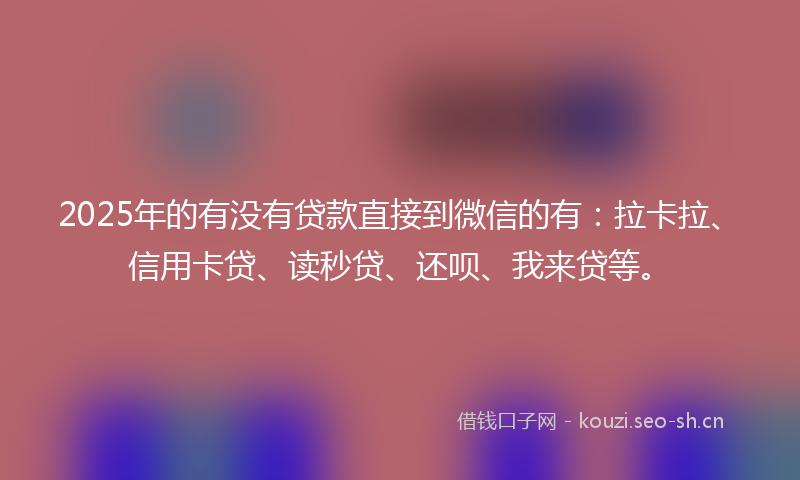 2025年的有没有贷款直接到微信的有：拉卡拉、信用卡贷、读秒贷、还呗、我来贷等。