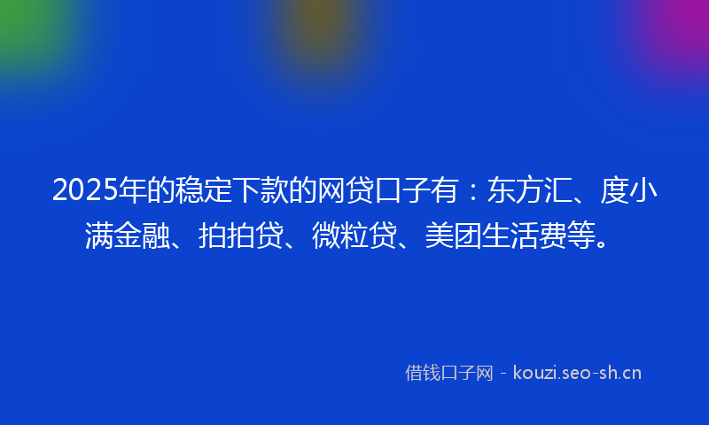 2025年的稳定下款的网贷口子有：东方汇、度小满金融、拍拍贷、微粒贷、美团生活费等。