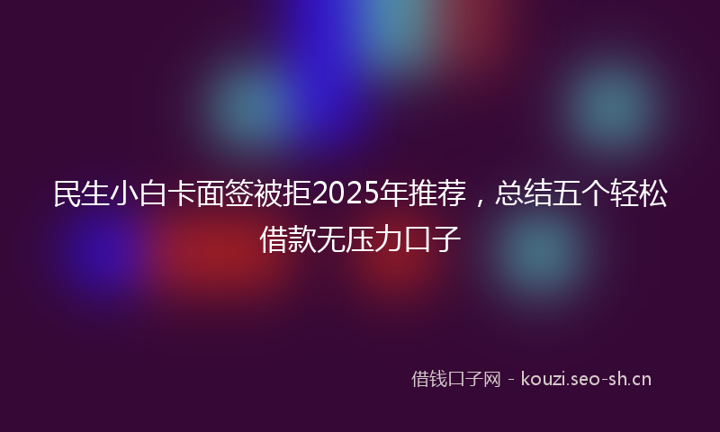 民生小白卡面签被拒2025年推荐，总结五个轻松借款无压力口子