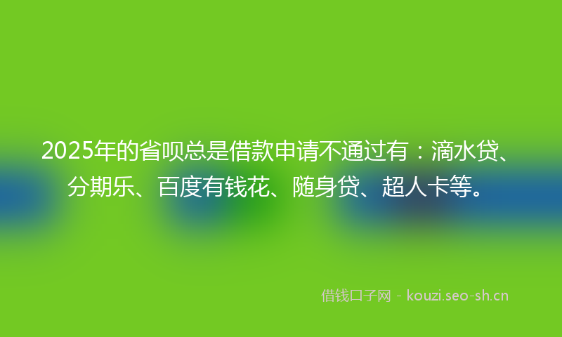 2025年的省呗总是借款申请不通过有：滴水贷、分期乐、百度有钱花、随身贷、超人卡等。