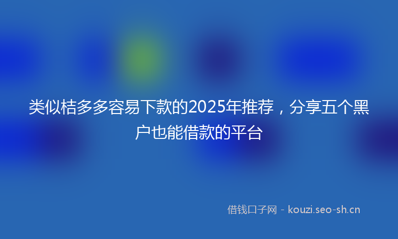 类似桔多多容易下款的2025年推荐，分享五个黑户也能借款的平台