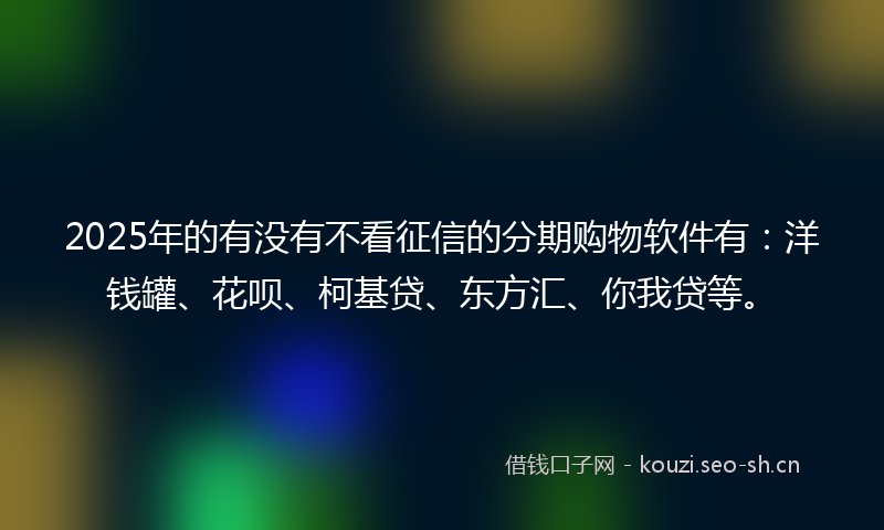 2025年的有没有不看征信的分期购物软件有：洋钱罐、花呗、柯基贷、东方汇、你我贷等。