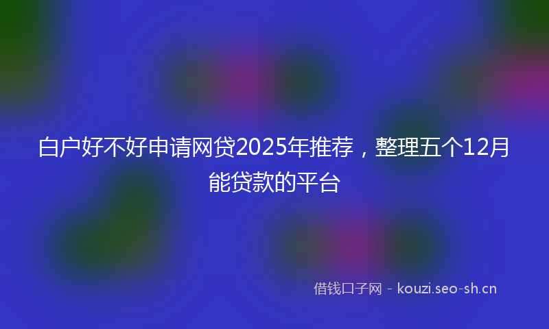 白户好不好申请网贷2025年推荐，整理五个12月能贷款的平台