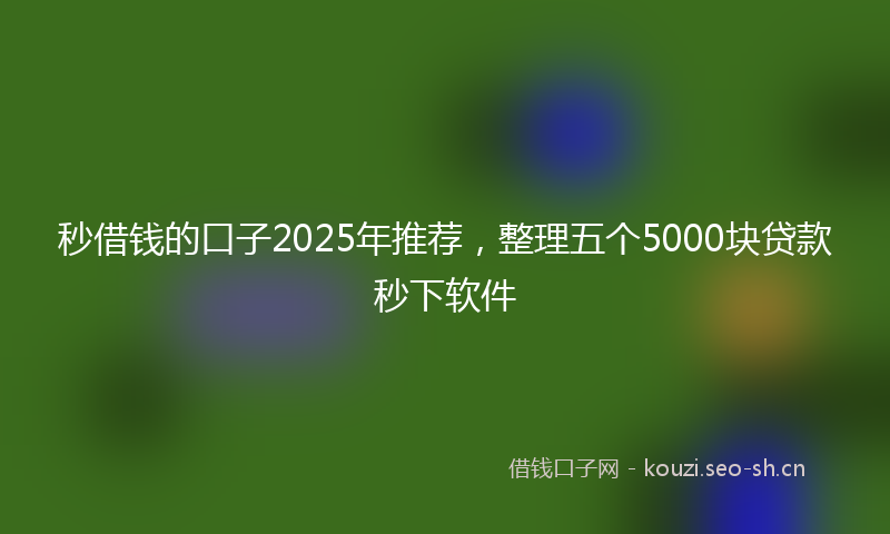 秒借钱的口子2025年推荐,整理五个5000块贷款秒下软件