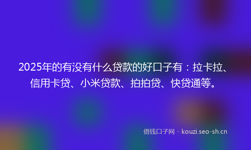 2025年的有没有什么贷款的好口子有：拉卡拉、信用卡贷、小米贷款、拍拍贷、快贷通等。