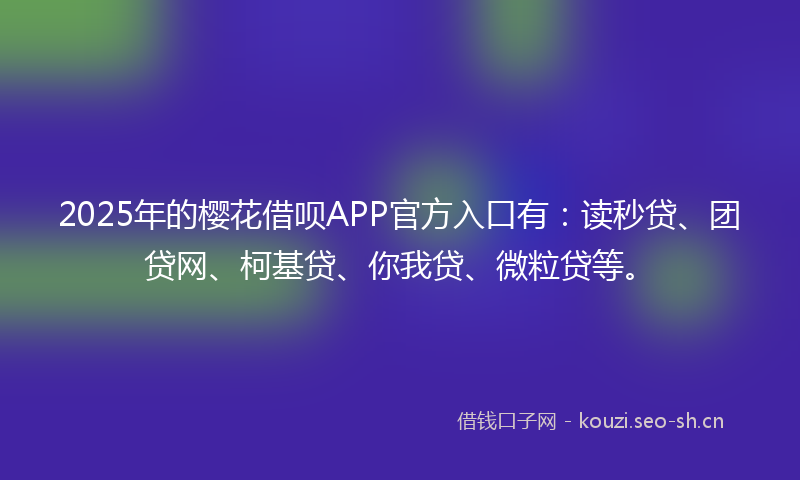 2025年的樱花借呗APP官方入口有:读秒贷、团贷网、柯基贷、你我贷、微粒贷等。