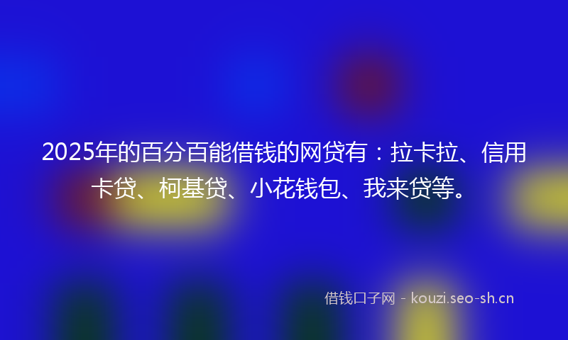 2025年的百分百能借钱的网贷有：拉卡拉、信用卡贷、柯基贷、小花钱包、我来贷等。