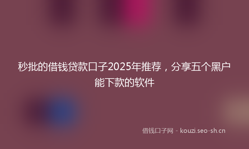 秒批的借钱贷款口子2025年推荐，分享五个黑户能下款的软件