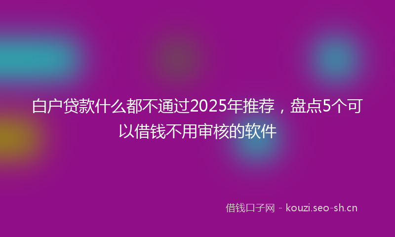 白户贷款什么都不通过2025年推荐，盘点5个可以借钱不用审核的软件