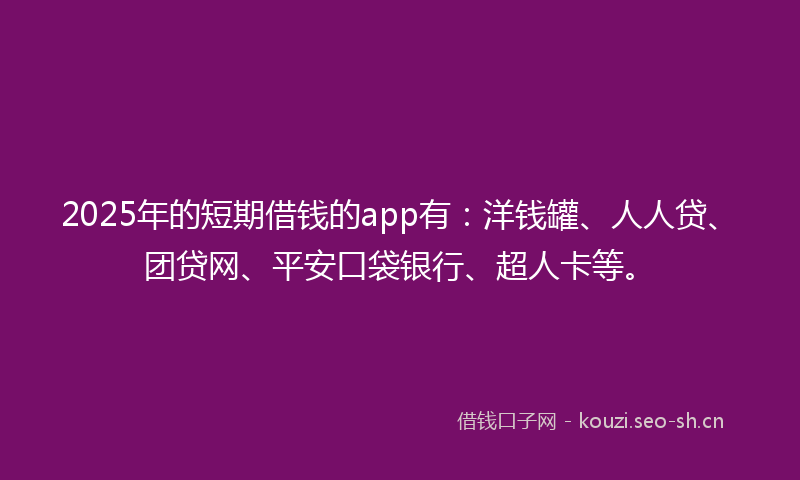 2025年的短期借钱的app有：洋钱罐、人人贷、团贷网、平安口袋银行、超人卡等。