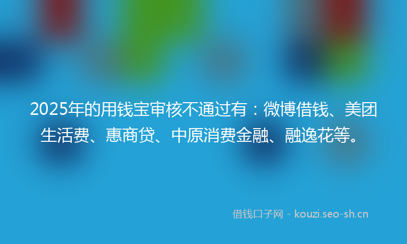 2025年的用钱宝审核不通过有：微博借钱、美团生活费、惠商贷、中原消费金融、融逸花等。