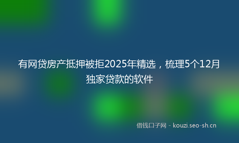 有网贷房产抵押被拒2025年精选，梳理5个12月独家贷款的软件