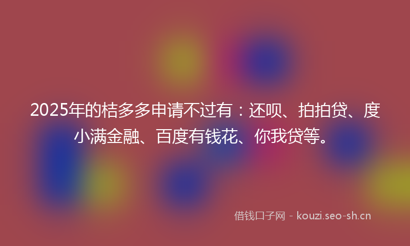 2025年的桔多多申请不过有：还呗、拍拍贷、度小满金融、百度有钱花、你我贷等。