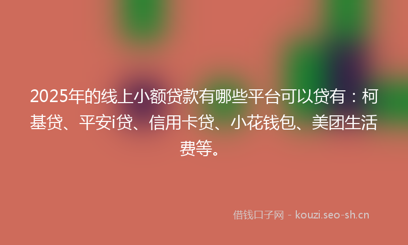 2025年的线上小额贷款有哪些平台可以贷有：柯基贷、平安i贷、信用卡贷、小花钱包、美团生活费等。