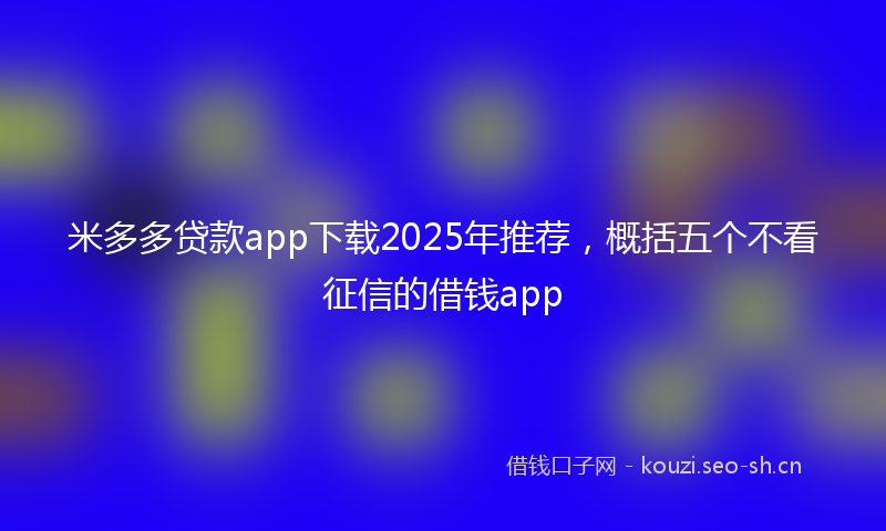 米多多贷款app下载2025年推荐,概括五个不看征信的借钱app