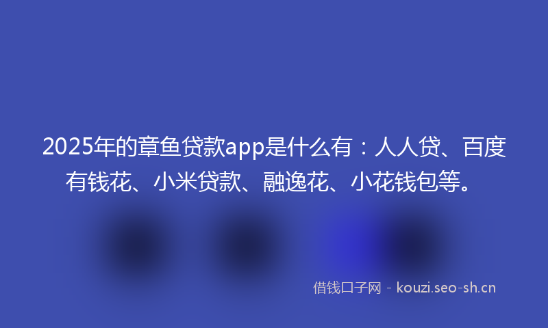 2025年的章鱼贷款app是什么有：人人贷、百度有钱花、小米贷款、融逸花、小花钱包等。