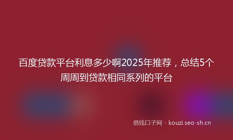 百度贷款平台利息多少啊2025年推荐，总结5个周周到贷款相同系列的平台