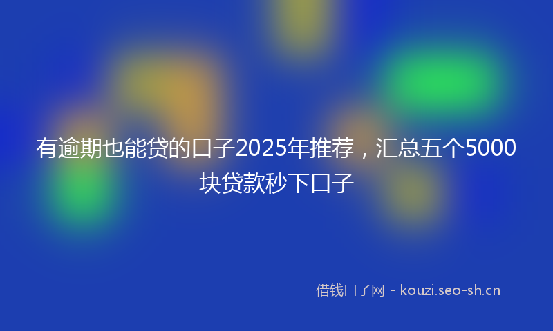 有逾期也能贷的口子2025年推荐，汇总五个5000块贷款秒下口子