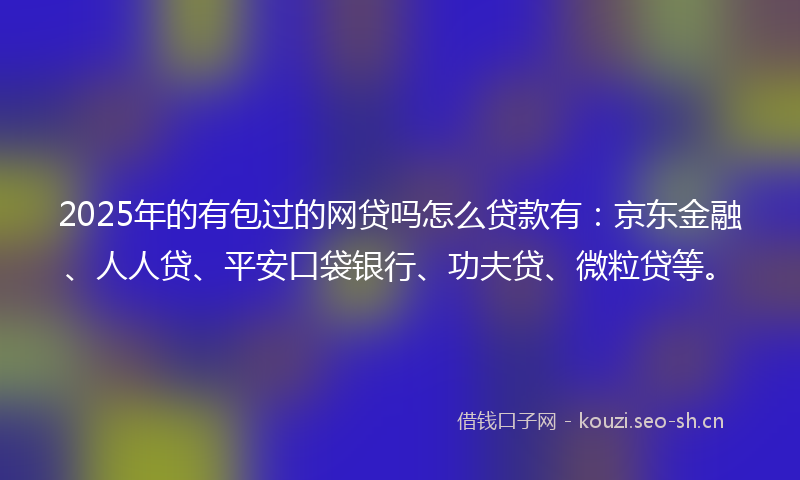 2025年的有包过的网贷吗怎么贷款有：京东金融、人人贷、平安口袋银行、功夫贷、微粒贷等。