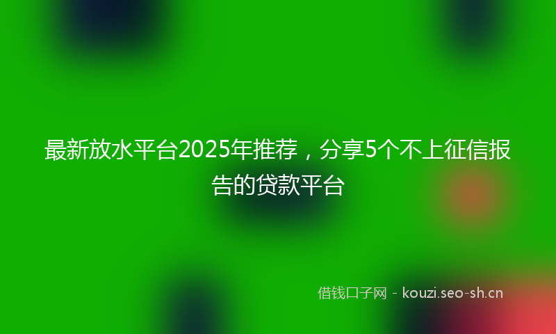 最新放水平台2025年推荐，分享5个不上征信报告的贷款平台