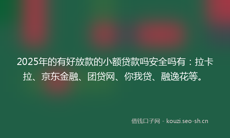 2025年的有好放款的小额贷款吗安全吗有：拉卡拉、京东金融、团贷网、你我贷、融逸花等。