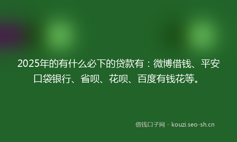 2025年的有什么必下的贷款有：微博借钱、平安口袋银行、省呗、花呗、百度有钱花等。