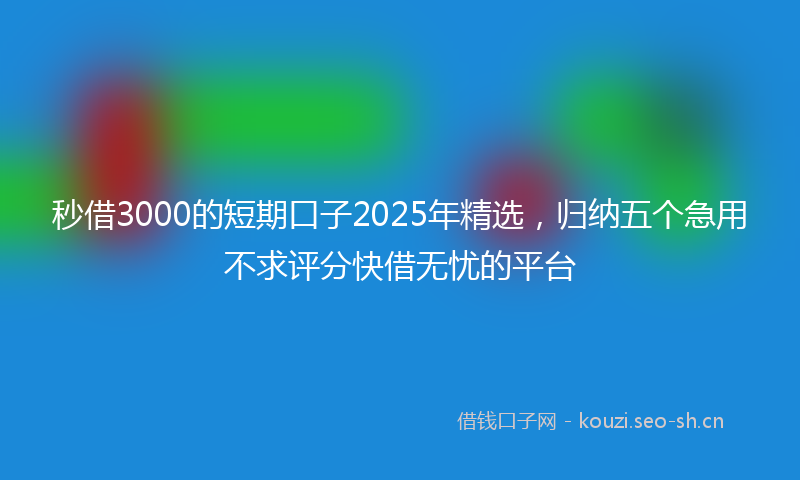 秒借3000的短期口子2025年精选，归纳五个急用不求评分快借无忧的平台