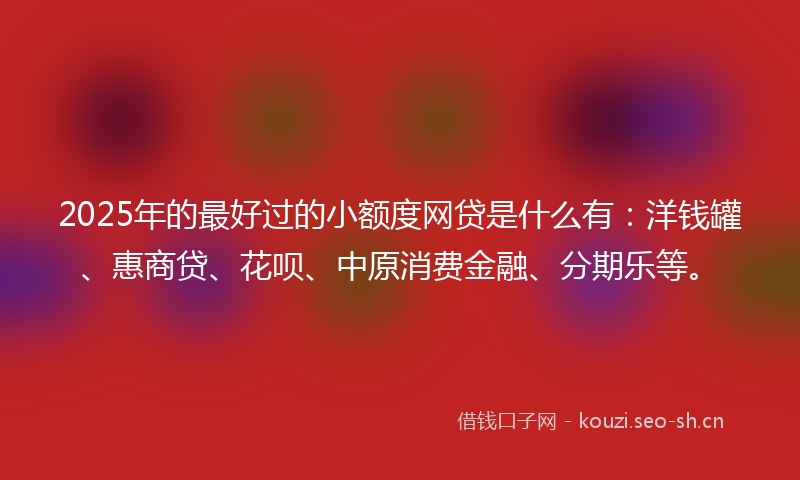 2025年的最好过的小额度网贷是什么有：洋钱罐、惠商贷、花呗、中原消费金融、分期乐等。