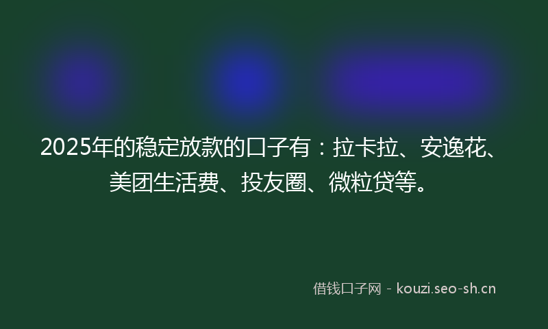 2025年的稳定放款的口子有：拉卡拉、安逸花、美团生活费、投友圈、微粒贷等。