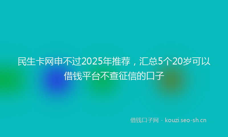 民生卡网申不过2025年推荐，汇总5个20岁可以借钱平台不查征信的口子