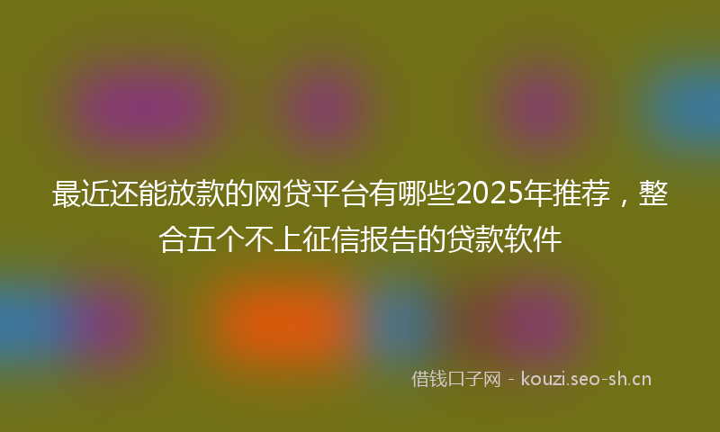 最近还能放款的网贷平台有哪些2025年推荐，整合五个不上征信报告的贷款软件