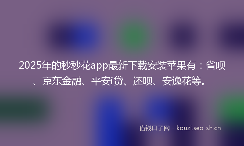 2025年的秒秒花app最新下载安装苹果有:省呗、京东金融、平安i贷、还呗、安逸花等。
