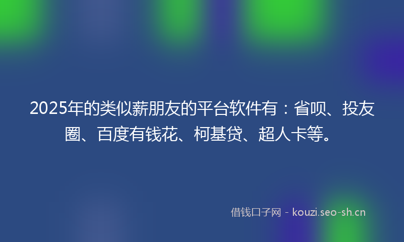 2025年的类似薪朋友的平台软件有：省呗、投友圈、百度有钱花、柯基贷、超人卡等。