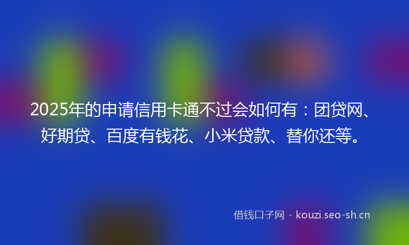2025年的申请信用卡通不过会如何有：团贷网、好期贷、百度有钱花、小米贷款、替你还等。