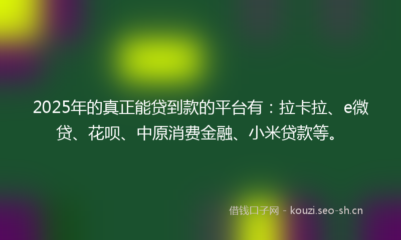 2025年的真正能贷到款的平台有：拉卡拉、e微贷、花呗、中原消费金融、小米贷款等。