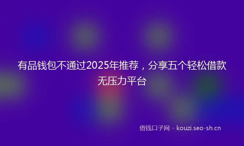 有品钱包不通过2025年推荐，分享五个轻松借款无压力平台