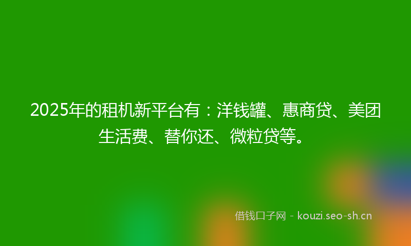 2025年的租机新平台有：洋钱罐、惠商贷、美团生活费、替你还、微粒贷等。